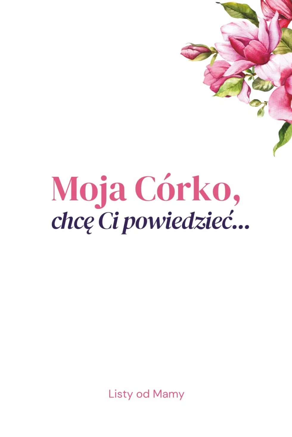 Moja Córko, chcę Ci powiedzieć… | Listy od Mamy: Pamiątka pełna miłości dla córki w każdym wieku: Listy do Córki od Mamy, które zostaną z nią na zawsze