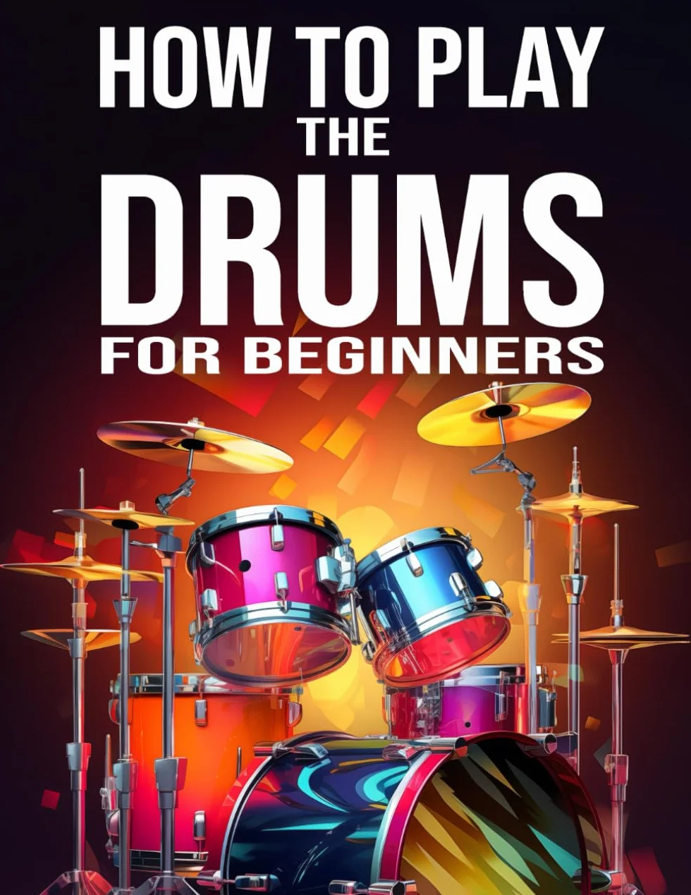 How to Play the Drums for Beginners: A Complete Guide to Acquiring Mastery Over the Instrument and Playing It (Instruments for Beginners)