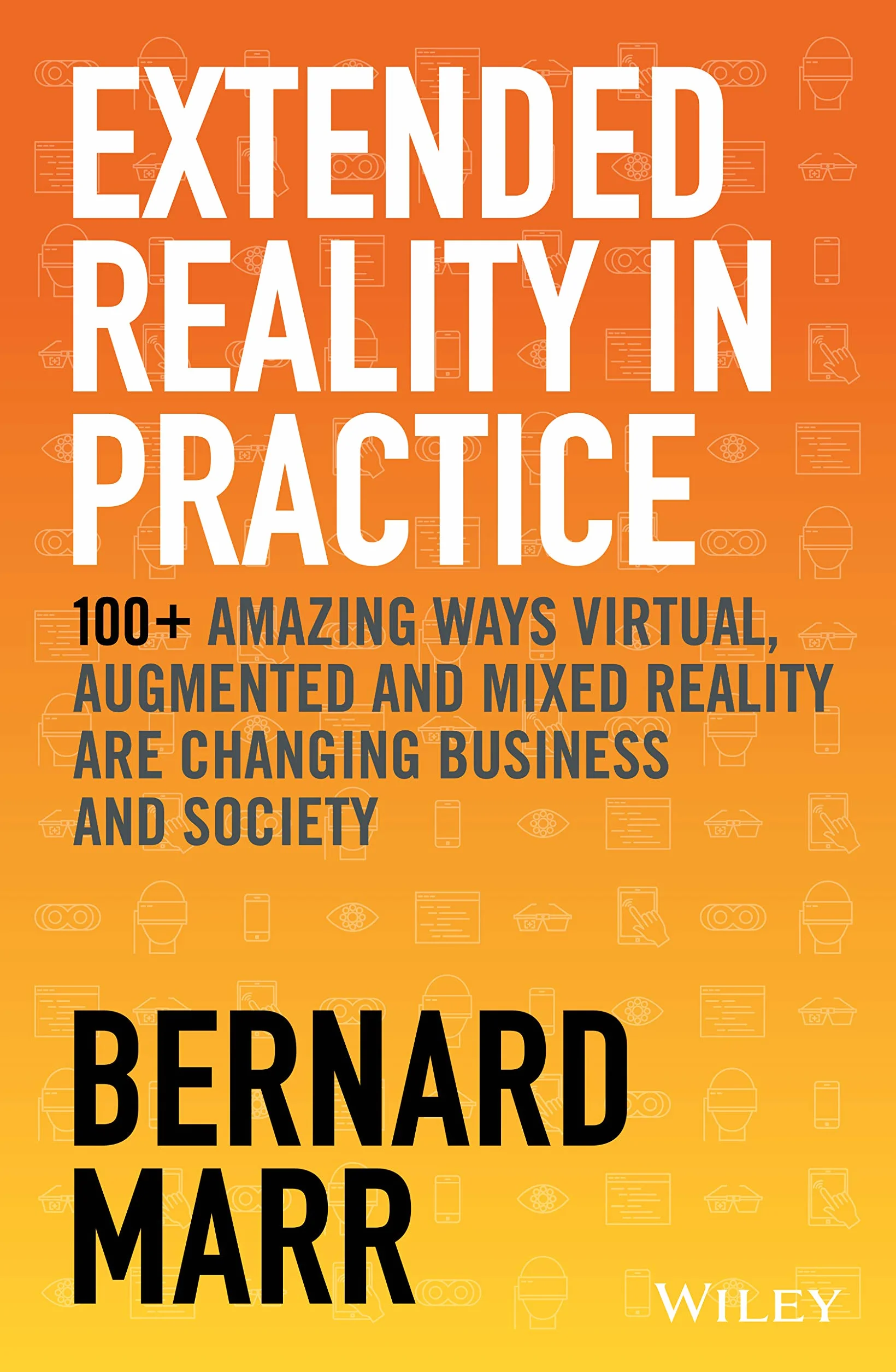 Extended Reality in Practice: 100+ Amazing Ways Virtual, Augmented and Mixed Reality Are Changing Business and Society