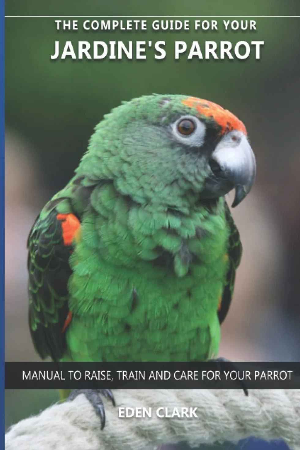 The complete guide for your Jardine´s Parrot: Manual to raise, train and care for your parrot