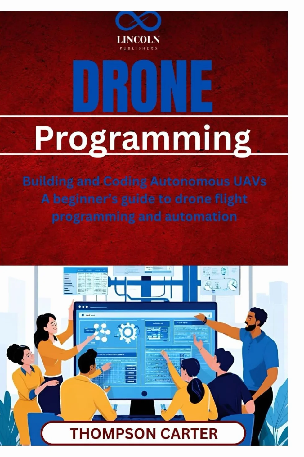 Drone Programming: Building and Coding Autonomous UAVs A beginner’s guide to drone flight programming and automation