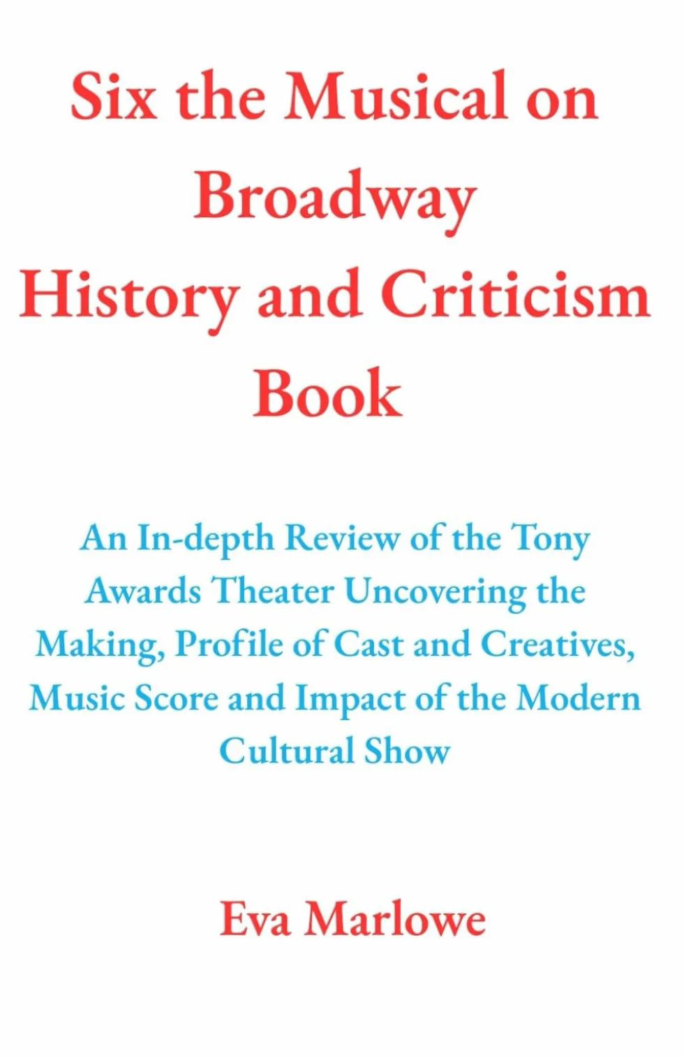 Six the Musical on Broadway History and Criticism Book: An In-depth Review of the Tony Awards Theater Uncovering the Making, Profile of Cast and ... Score and Impact of the Modern Cultural Show