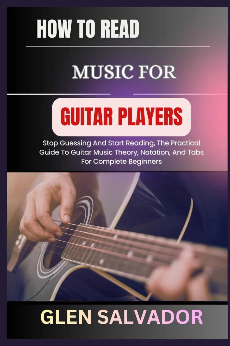 HOW TO READ MUSIC FOR GUITAR PLAYERS: Stop Guessing And Start Reading, The Practical Guide To Guitar Music Theory, Notation, And Tabs For Complete Beginners