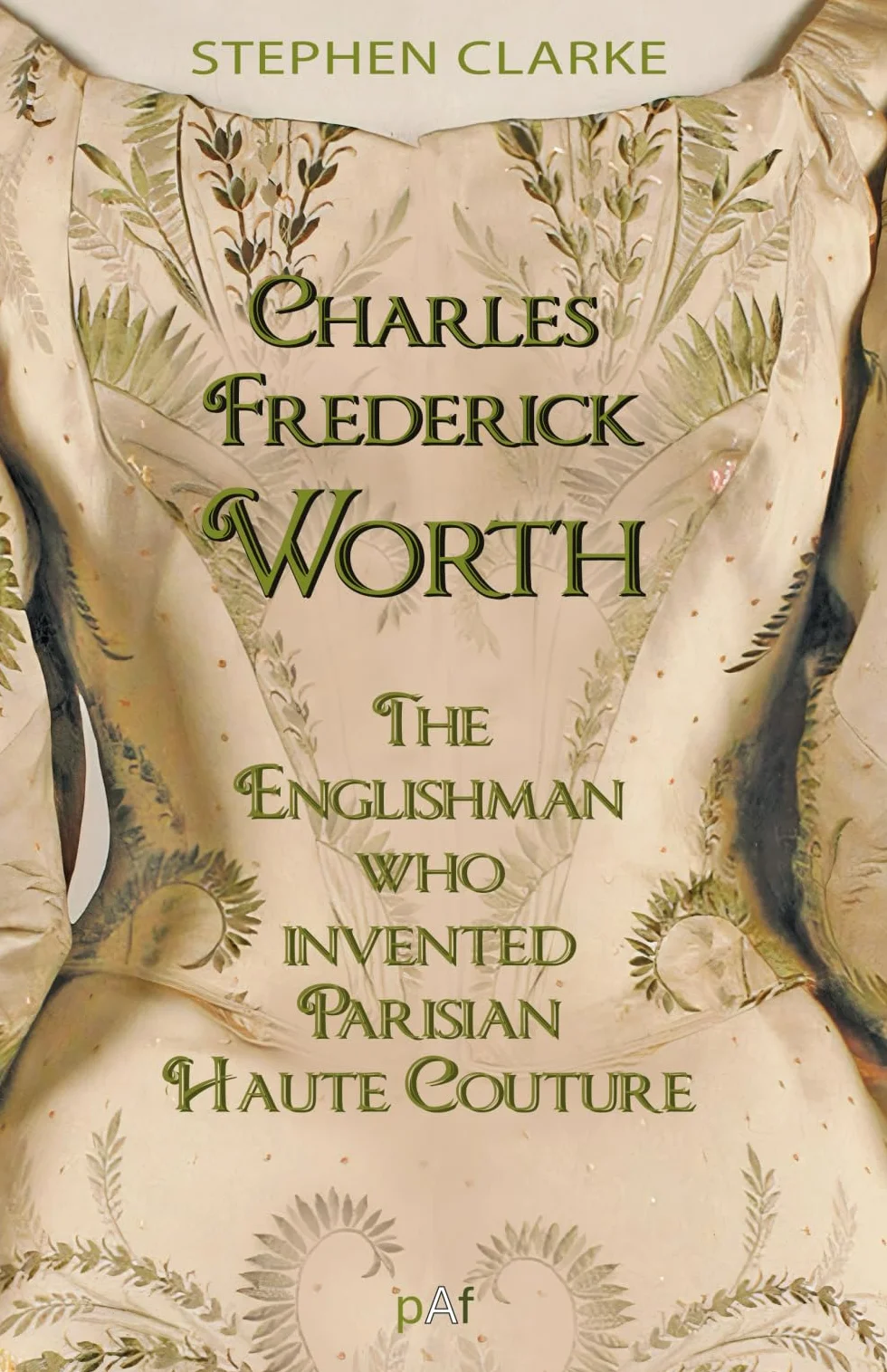 Charles Frederick Worth The Englishman who Invented Parisian Haute Couture: … with the invaluable help of his French wife Marie and the Empress Eugénie