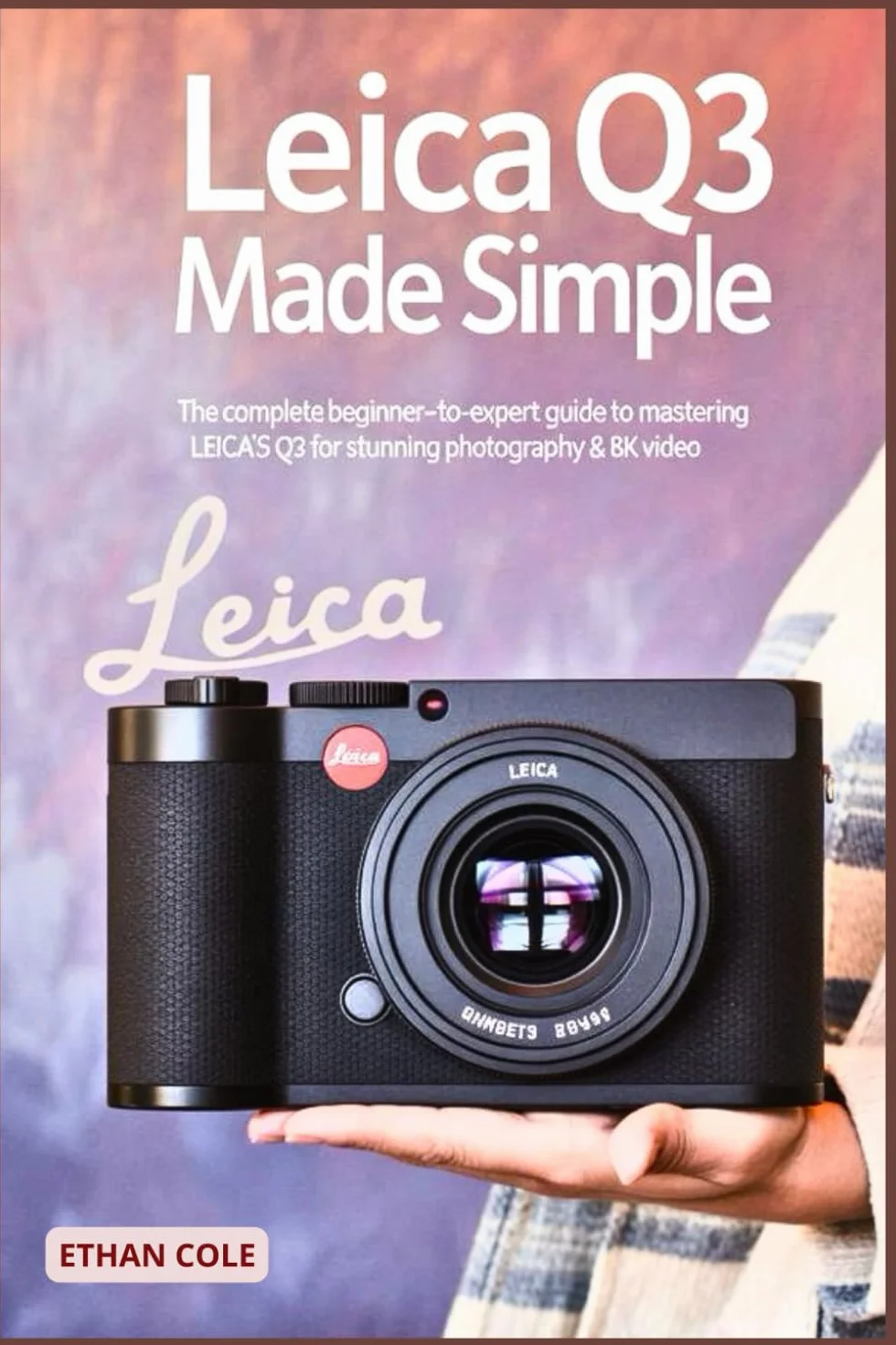 Leica Q3 Made Simple: The Complete Beginner-to-Expert Guide to Mastering the Leica Q3 for Stunning Photography & 8K Video
