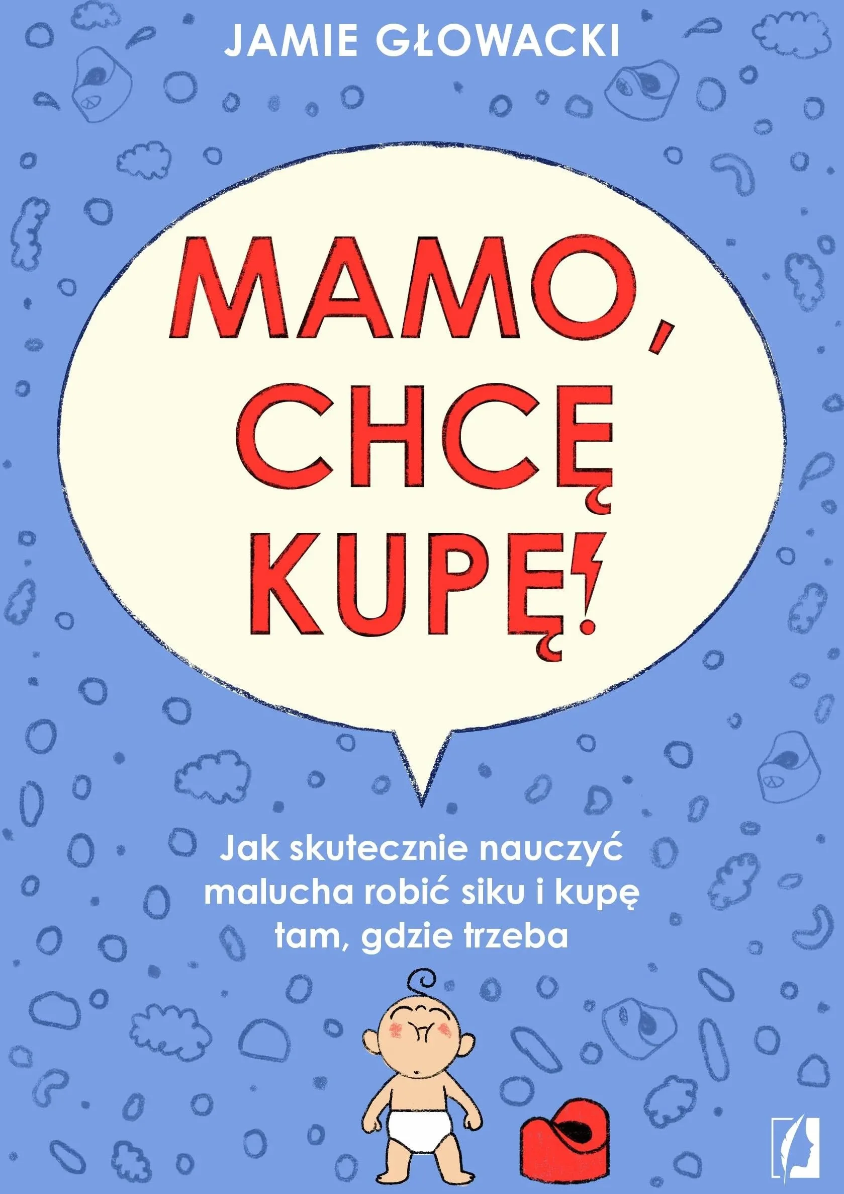 Mamo, chcę kupę!: Jak skutecznie nauczyć malucha robić siku i kupę tam gdzie trzeba