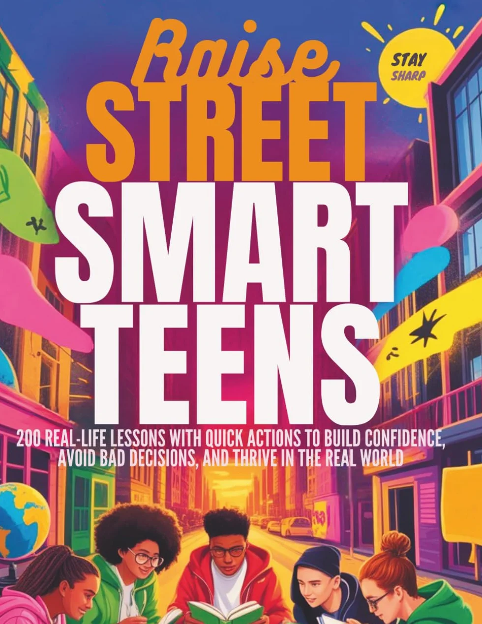 Raise Street-Smart Teens: 200 Real-Life Lessons with Quick Actions to Build Confidence, Avoid Bad Decisions, and Thrive in the Real World