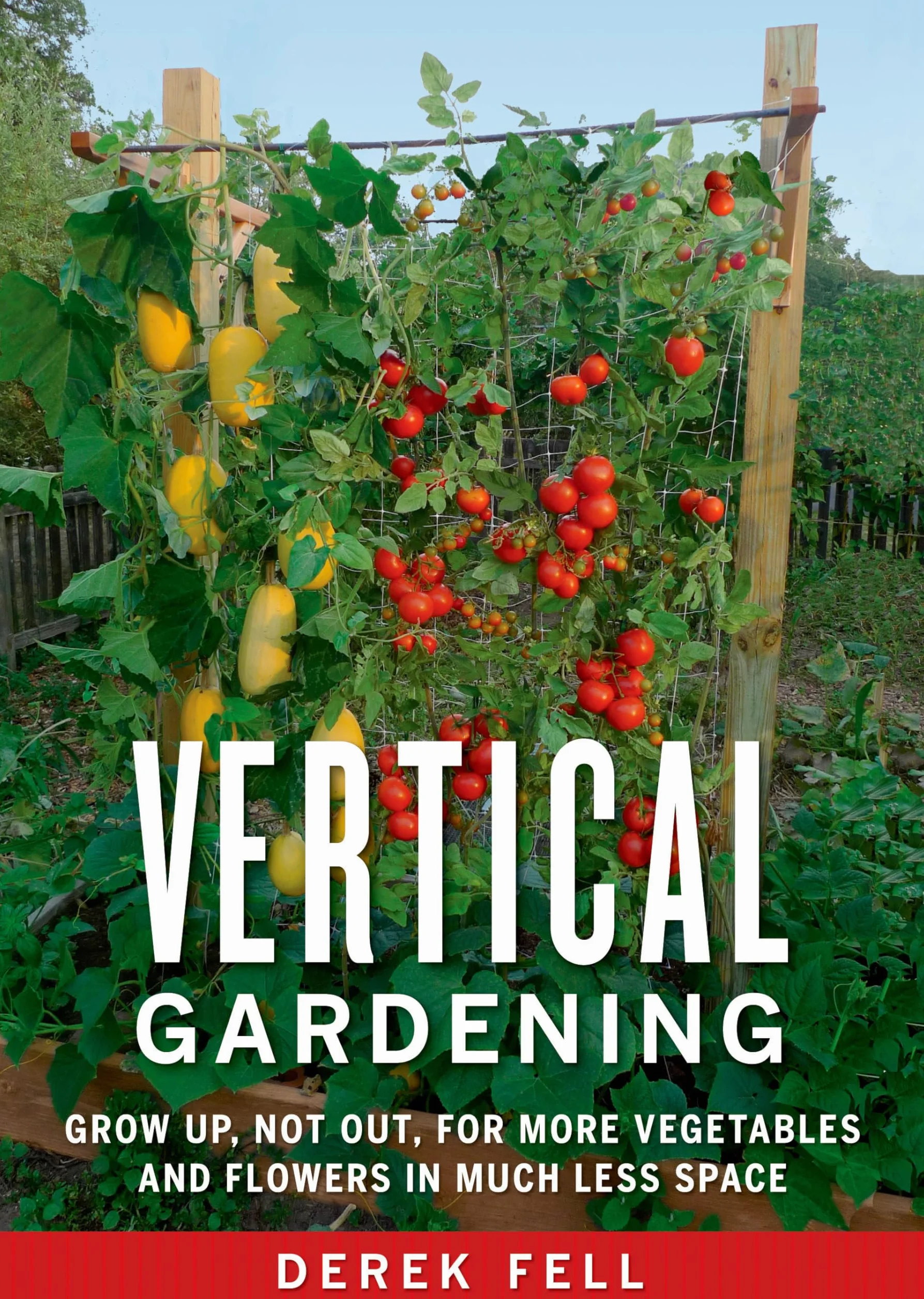 Vertical Gardening: Grow Up, Not Out, for More Vegetables and Flowers in Much Less Space