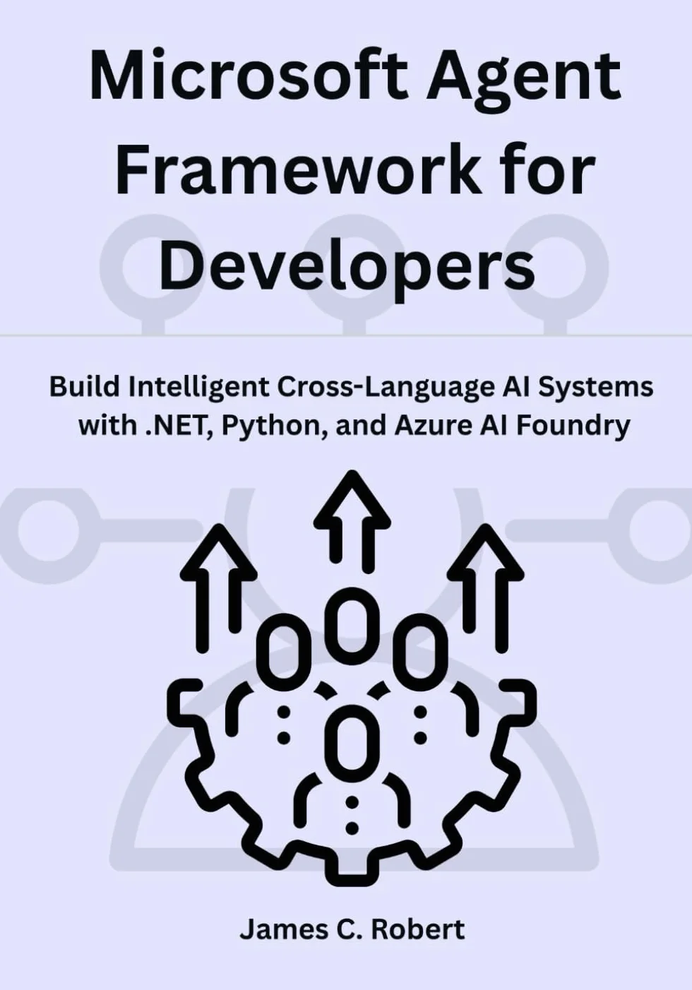 Microsoft Agent Framework for Developers: Build Intelligent Cross-Language AI Systems with .NET, Python, and Azure AI Foundry