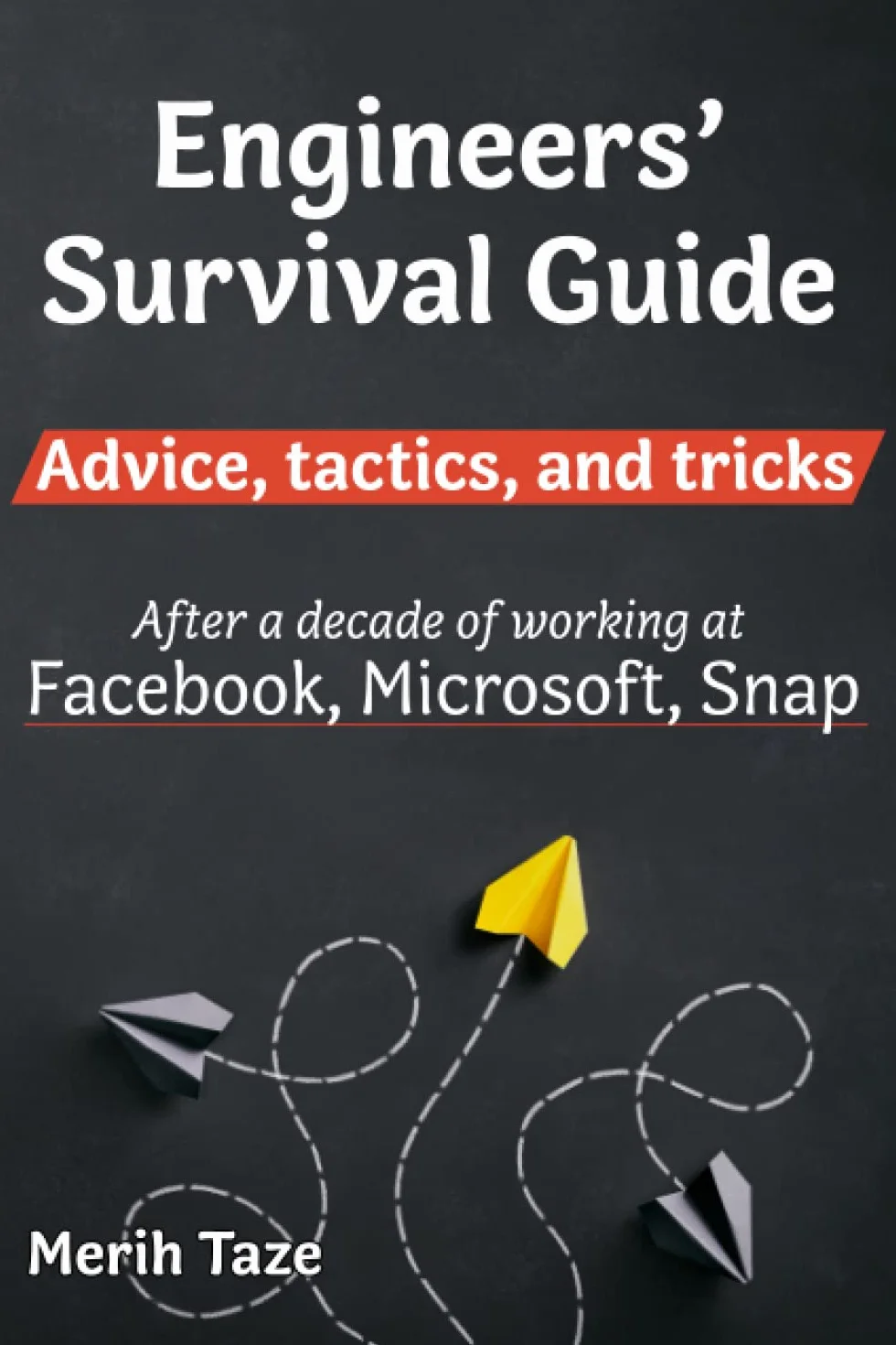 Engineers Survival Guide: Advice, tactics, and tricks After a decade of working at Facebook, Snapchat, and Microsoft