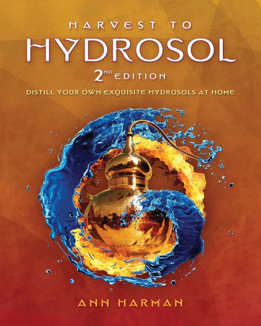 Harvest To Hydrosol Second Edition: Distill Your Own Exquisite Hydrosols at Home