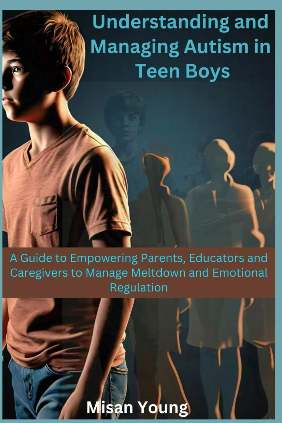 Understanding and Managing Autism in Teen Boys: A Guide to Empowering Parents, Educators and Caregivers to Manage Meltdown and Emotional Regulation