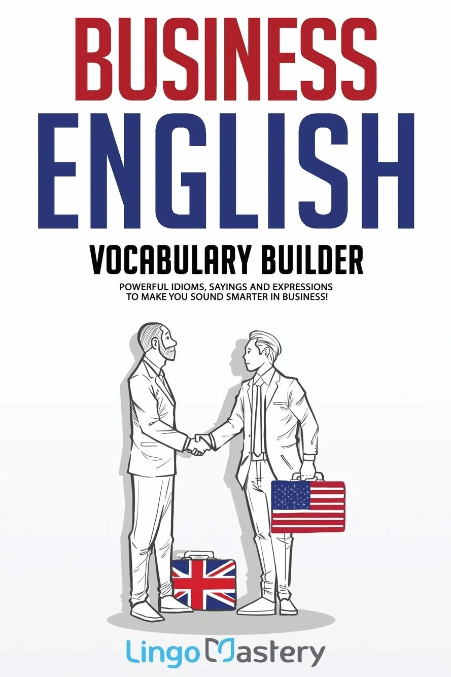 Business English Vocabulary Builder: Powerful Idioms, Sayings and Expressions to Make You Sound Smarter in Business!