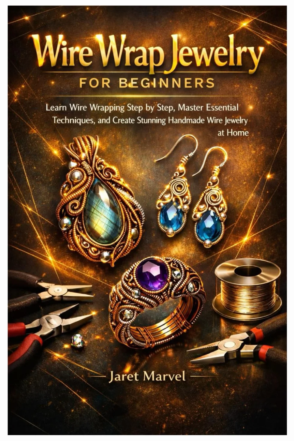 Wire Wrap Jewelry for Beginners: Learn Wire Wrapping Step by Step, Master Essential Techniques, and Create Stunning Handmade Wire Jewelry at Home