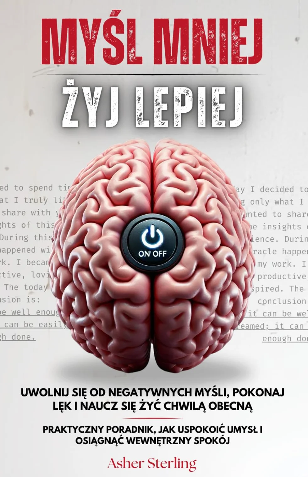 MYŚL MNIEJ, ŻYJ LEPIEJ: Uwolnij Się od Negatywnych Myśli, Pokonaj Lęk i Naucz Się Żyć Chwilą Obecną – Praktyczny Poradnik, Jak Uspokoić Umysł i Osiągnąć Wewnętrzny Spokój