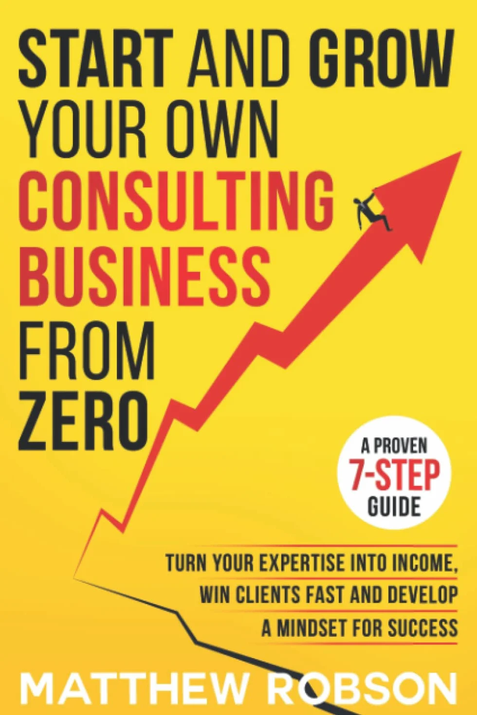 Start And Grow Your Own Consulting Business: A Proven 7-Step Guide To Turn Expertise Into Income, Win Clients Fast