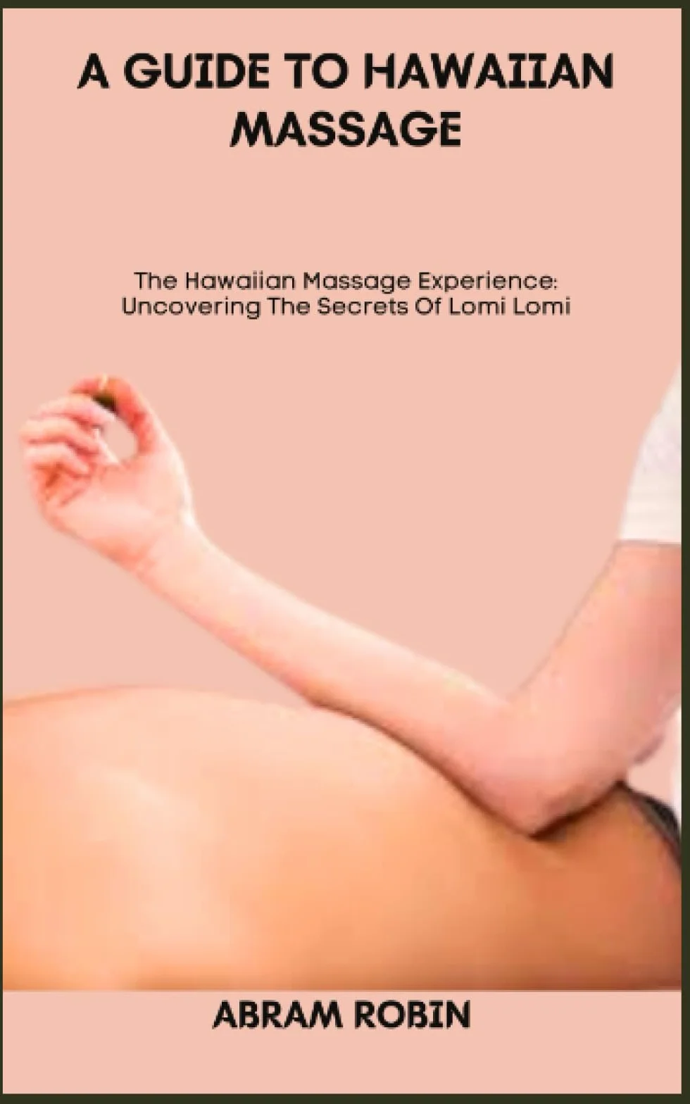 A GUIDE TO HAWAIIAN MASSAGE: The Hawaiian Massage Experience: Uncovering The Secrets Of Lomi Lomi