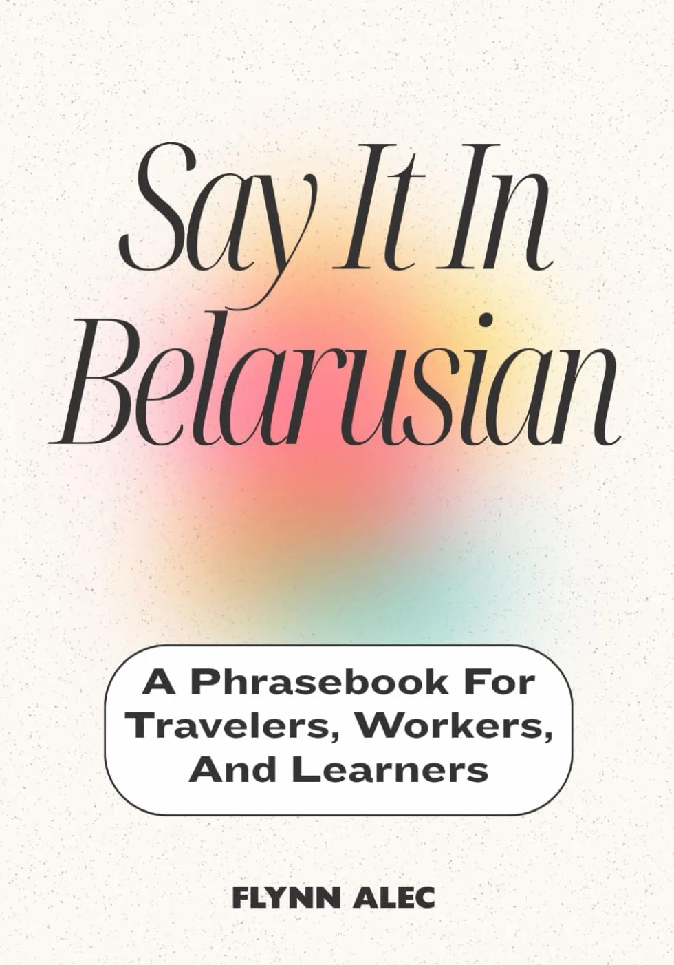 Say It In Belarusian: A Phrasebook For Travelers, Workers, And Learners